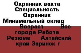 Охранник вахта › Специальность ­ Охранник › Минимальный оклад ­ 55 000 › Возраст ­ 43 - Все города Работа » Резюме   . Алтайский край,Заринск г.